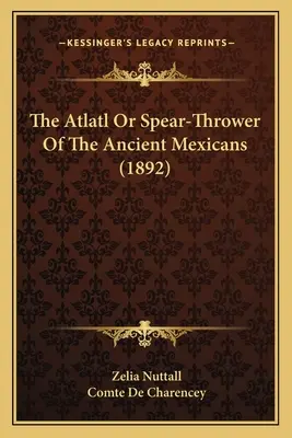 Az ősi mexikóiak atlatl- vagy lándzsavetője (1892) - The Atlatl Or Spear-Thrower Of The Ancient Mexicans (1892)