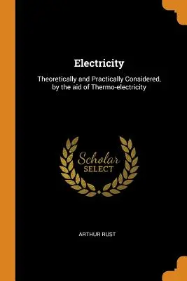 Elektromosság: Elméleti és gyakorlati megfontolásban, a termoelektromosság segítségével - Electricity: Theoretically and Practically Considered, by the aid of Thermo-electricity