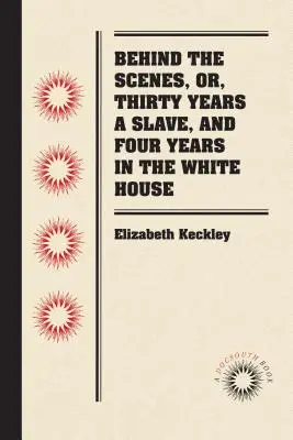 A kulisszák mögött, avagy harminc év rabszolgaság és négy év a Fehér Házban - Behind the Scenes, or, Thirty Years a Slave, and Four Years in the White House