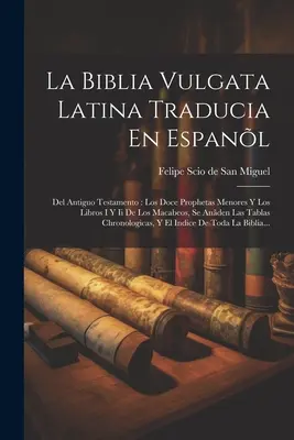 La Biblia Vulgata Latina Traducia En Espanl: Del Antiguo Testamento: Los Doce Prophetas Menores Y Los Libros I Y Ii De Los Macabeos, Se Anden Las Ta