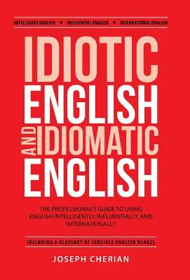 Idióta angol és idiomatikus angol: A szakemberek útmutatója az angol nyelv intelligens, befolyásos és nemzetközi használatához - Idiotic English and Idiomatic English: The Professional's Guide to Using English Intelligently, Influentially, and Internationally