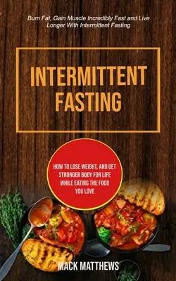 Intermittáló böjtölés: Hogyan fogyj le, és szerezz erősebb testet egy életre, miközben a szeretett ételeket eszed (Burn Fat, Gain Muscle Incredibly Fa - Intermittent Fasting: How To Lose Weight, And Get Stronger Body For Life While Eating The Food You Love (Burn Fat, Gain Muscle Incredibly Fa