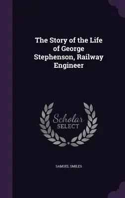 George Stephenson, vasúti mérnök életének története - The Story of the Life of George Stephenson, Railway Engineer