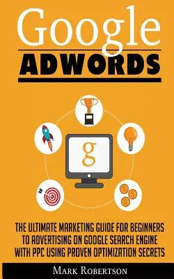 Google Adwords: A végső marketing útmutató kezdőknek a Google keresőmotoron való hirdetéshez a Ppc-vel a bevált optimalizálási S - Google Adwords: The Ultimate Marketing Guide For Beginners To Advertising On Google Search Engine With Ppc Using Proven Optimization S