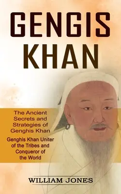 Dzsingisz kán: Dzsingisz kán ősi titkai és stratégiái (Dzsingisz kán a törzsek egyesítője és a világ meghódítója): The - Genghis Khan: The Ancient Secrets and Strategies of Genghis Khan (Genghis Khan Uniter of the Tribes and Conqueror of the World): The