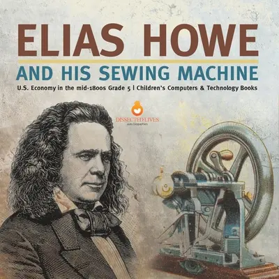 Elias Howe és a varrógép Az Egyesült Államok gazdasága az 1800-as évek közepén 5. osztály Gyermekkönyvek Számítógépek és technológia Könyvek - Elias Howe and His Sewing Machine U.S. Economy in the mid-1800s Grade 5 Children's Computers & Technology Books