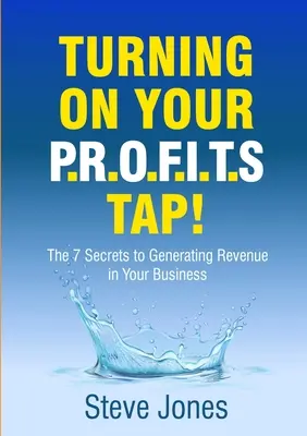 A nyereségcsap bekapcsolása: A 7 titok a vállalkozás bevételeinek növeléséhez - Turning on Your PROFITS Tap: The 7 Secrets to Generating Revenue in your Business