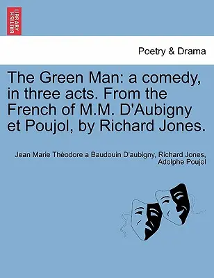 A zöld ember: A Comedy, in Three Act. from the French of M.M. D'Aubigny Et Poujol, by Richard Jones. - The Green Man: A Comedy, in Three Acts. from the French of M.M. D'Aubigny Et Poujol, by Richard Jones.