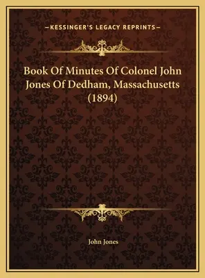 John Jones ezredes jegyzőkönyve a massachusettsi Dedhamből (1894) - Book Of Minutes Of Colonel John Jones Of Dedham, Massachusetts (1894)