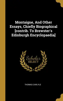 Montaigne, And Other Essays, Chiefly Biographical [Contrib. To Brewster's Edinburgh Encyclopaedia] (Hozzászólás a Brewster's Edinburgh Encyclopaedia-hoz) - Montaigne, And Other Essays, Chiefly Biographical [contrib. To Brewster's Edinburgh Encyclopaedia]