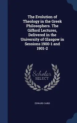 A teológia fejlődése a görög filozófusoknál. A Glasgow-i Egyetemen az 1900-1. és 1901-2. ülésszakban tartott Gifford-előadások. - The Evolution of Theology in the Greek Philosophers. The Gifford Lectures, Delivered in the University of Glasgow in Sessions 1900-1 and 1901-2