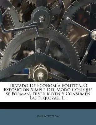 Tratado De Economa Poltica, Exposicion Simple Del Modo Con Que Se Forman, Distribuyen Y Consumen Las Riquezas, 1.... - Tratado De Economa Poltica,  Exposicion Simple Del Modo Con Que Se Forman, Distribuyen Y Consumen Las Riquezas, 1...