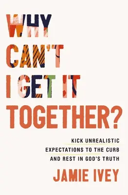 Miért nem tudom összeszedni magam? Rúgd fel az irreális elvárásokat, és pihenj Isten igazságában - Why Can't I Get It Together?: Kick Unrealistic Expectations to the Curb and Rest in God's Truth