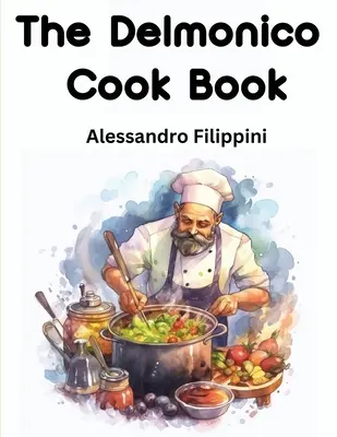 A Delmonico szakácskönyv: Hogyan vásároljunk ételt, hogyan főzzük meg és hogyan tálaljuk - ezernyi recept - The Delmonico Cook Book: How To Buy Food, How To Cook It, And How To Serve It - A Thousand Recipes