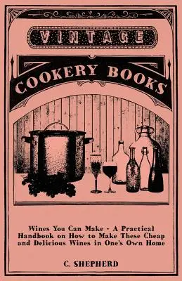 Borok, amiket elkészíthetsz - Gyakorlati kézikönyv arról, hogyan készítsd el ezeket az olcsó és ízletes borokat a saját otthonodban - Wines You Can Make - A Practical Handbook on How to Make These Cheap and Delicious Wines in One's Own Home