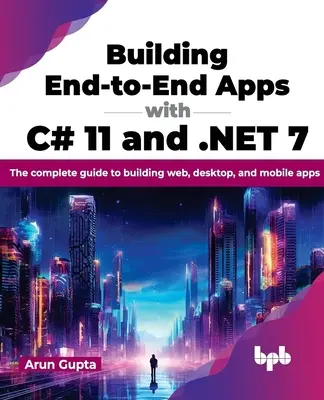 Végponttól végpontig tartó alkalmazások készítése C# 11 és .Net 7 segítségével: Teljes útmutató webes, asztali és mobilalkalmazások készítéséhez - Building End-To-End Apps with C# 11 and .Net 7: The Complete Guide to Building Web, Desktop, and Mobile Apps