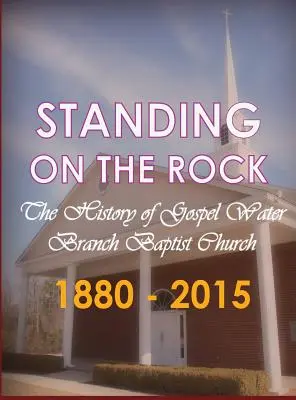 A sziklán állva: A Gospel Water Branch Baptist Church története 1880 - 2015 - Standing on The Rock: The History of Gospel Water Branch Baptist Church 1880 - 2015