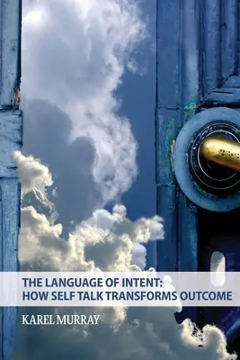 A szándék nyelve: Hogyan alakítja át az önbeszéd az eredményt: Hogyan alakítja át az önbeszéd - The Language of Intent: How Self Talk Transforms Outcome: How Self Talk Transforms