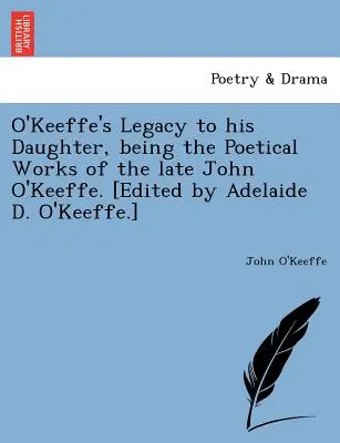 O'Keeffe hagyatéka lányának, a néhai John O'Keeffe költői művei. [Szerkesztette Adelaide D. O'Keeffe.] - O'Keeffe's Legacy to His Daughter, Being the Poetical Works of the Late John O'Keeffe. [Edited by Adelaide D. O'Keeffe.]