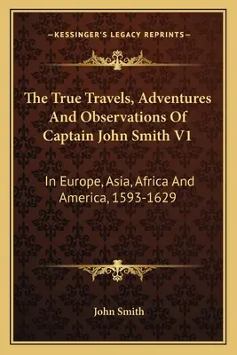 John Smith kapitány igaz utazásai, kalandjai és megfigyelései V1: Európában, Ázsiában, Afrikában és Amerikában, 1593-1629 - The True Travels, Adventures And Observations Of Captain John Smith V1: In Europe, Asia, Africa And America, 1593-1629