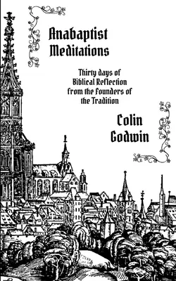 Anabaptista elmélkedések: Harminc nap bibliai elmélkedés a hagyomány alapítóitól - Anabaptist Meditations: Thirty days of Biblical Reflection from the Founders of the Tradition