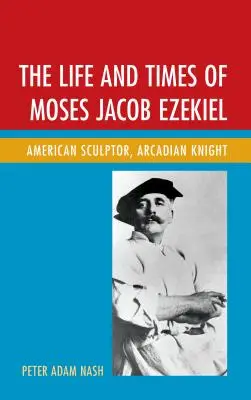 The Life and Times of Moses Jacob Ezekiel: Amerikai szobrász, árkádiai lovag - The Life and Times of Moses Jacob Ezekiel: American Sculptor, Arcadian Knight