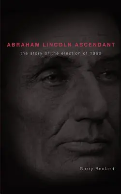 Abraham Lincoln felemelkedése: Az 1860-as választások története - Abraham Lincoln Ascendent: The Story of the Election of 1860