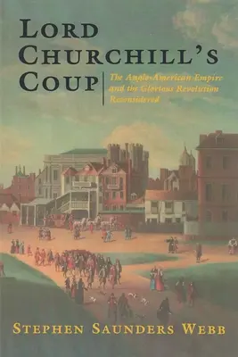 Lord Churchill puccsa: Az angol-amerikai birodalom és a dicsőséges forradalom újragondolva - Lord Churchill's Coup: The Anglo-American Empire and the Glorious Revolution Reconsidered