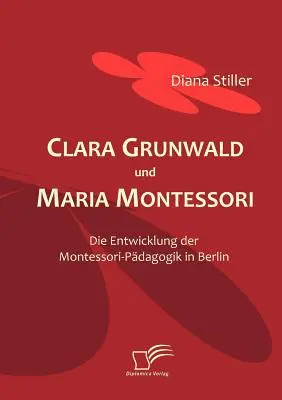 Clara Grunwald und Maria Montessori: Die Entwicklung der Montessori-Pdagogik in Berlin