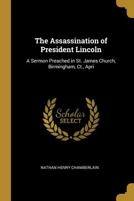 Lincoln elnök meggyilkolása: A Sermon Preached in St. James Church, Birmingham, Ct., Apri - The Assassination of President Lincoln: A Sermon Preached in St. James Church, Birmingham, Ct., Apri