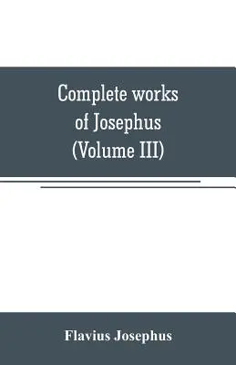 Josephus teljes művei. A zsidók régiségei; A zsidók háborúi Apion ellen stb. (III. kötet) - Complete works of Josephus. Antiquities of the Jews; The wars of the Jews against Apion, etc (Volume III)