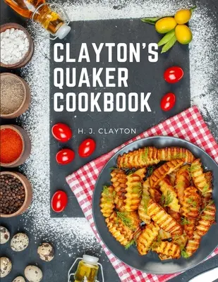 Clayton's Quaker Cookbook: A Practical Treatise on the Culinary Art Adapted to the Tastes and Wants of All Classes of All Classes - Clayton's Quaker Cookbook: A Practical Treatise on the Culinary Art Adapted to the Tastes and Wants of All Classes