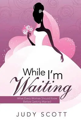 Amíg én várok: Amit minden nőnek tudnia kell, mielőtt férjhez megy - While I'm Waiting: What Every Woman Should Know Before Getting Married