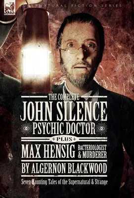 A teljes John Silence: Psychic Doctor Plus Max Hensig: Hensig: Bakteriológus és gyilkos: Seven Haunting Tales of the Supernatural & Strange - The Complete John Silence: Psychic Doctor Plus Max Hensig: Bacteriologist and Murderer: Seven Haunting Tales of the Supernatural & Strange