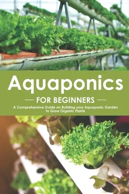 Akvapónia kezdőknek: Aquaponic Garden: Átfogó útmutató az Aquaponic Garden építéséhez, hogy organikus növényeket termeljen - Aquaponics for Beginners: A Comprehensive Guide on Building your Aquaponic Garden to Grow Organic Plants