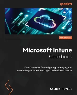 Microsoft Intune szakácskönyv: Több mint 75 recept az identitások, alkalmazások és végponti eszközök konfigurálásához, kezeléséhez és automatizálásához. - Microsoft Intune Cookbook: Over 75 recipes for configuring, managing, and automating your identities, apps, and endpoint devices