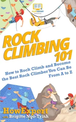 Sziklamászás 101: Hogyan kell sziklamászni és a lehető legjobb sziklamászóvá válni A-tól Z-ig - Rock Climbing 101: How to Rock Climb and Become the Best Rock Climber You Can Be From A to Z