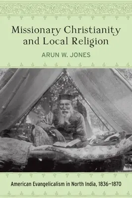 Missziós kereszténység és helyi vallás: Amerikai evangélikusság Észak-Indiában, 1836-1870 - Missionary Christianity and Local Religion: American Evangelicalism in North India, 1836-1870