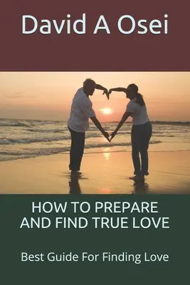 Hogyan készítsd elő és találd meg az igaz szerelmet: A legjobb útmutató a szerelem megtalálásához - How to Prepare and Find True Love: Best Guide For Finding Love