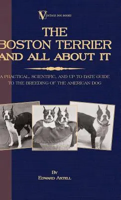 A bostoni terrier és minden róla - Gyakorlati, tudományos és naprakész útmutató az amerikai kutya tenyésztéséhez (A Vintage Dog Books Breed Cla - The Boston Terrier And All About It - A Practical, Scientific, And Up To Date Guide To The Breeding Of The American Dog (A Vintage Dog Books Breed Cla