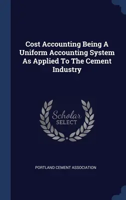 Cost Accounting Being A Uniform Accounting System As Applied To The Cement Industry (A cementiparban alkalmazott egységes számviteli rendszer) - Cost Accounting Being A Uniform Accounting System As Applied To The Cement Industry