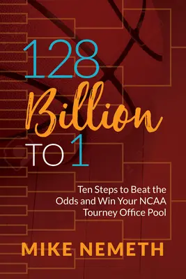 128 miliard ku 1: Deset kroků, jak překonat sázky a vyhrát kancelářský pool turnaje NCAA - 128 Billion to 1: Ten Steps to Beat the Odds and Win Your NCAA Tourney Office Pool