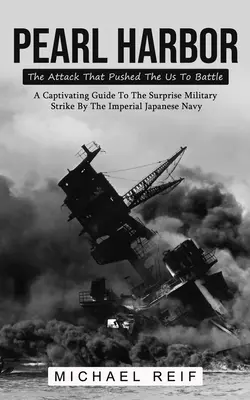 Pearl Harbor: The Attack That Pushed The Us To Battle (A Captivating Guide To The Surprise Military Strike By The Imperial Japanese) - Pearl Harbor: The Attack That Pushed The Us To Battle (A Captivating Guide To The Surprise Military Strike By The Imperial Japanese