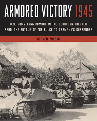 Páncélos győzelem 1945: Az amerikai hadsereg harckocsiharcai az európai hadszíntéren a dombvidéki csatától Németország kapitulációjáig - Armored Victory 1945: U.S. Army Tank Combat in the European Theater from the Battle of the Bulge to Germany's Surrender