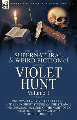 The Collected Supernatural and Weird Fiction of Violet Hunt: Volume 1: One Novella 'Love's Last Leave', and Seven Short Stories of the Strange and Unu