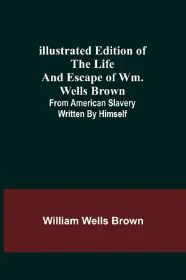 Wm. Wells Brown életének és szökésének illusztrált kiadása; Az amerikai rabszolgaságból, saját maga írta - Illustrated Edition of the Life and Escape of Wm. Wells Brown; From American Slavery Written by Himself