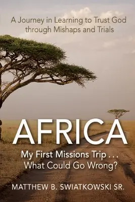 Afrika - Az első missziós utam ... Mi baj történhet? Egy utazás az Istenben való bizalom megtanulásában a szerencsétlenségeken és megpróbáltatásokon keresztül - Africa-My First Missions Trip . . . What Could Go Wrong?: A Journey in Learning to Trust God Through Mishaps and Trials