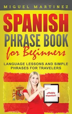 Spanyol mondókakönyv kezdőknek: Nyelvleckék és egyszerű kifejezések utazóknak - Spanish Phrase Book for Beginners: Language Lessons and Simple Phrases for Travelers