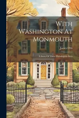 Washingtonnal Monmouthban: Három philadelphiai fiú története - With Washington At Monmouth: A Story Of Three Philadelphia Boys