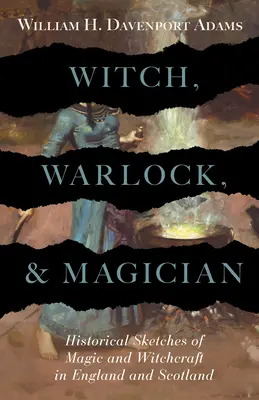 Boszorkány, varázsló és mágus - Történelmi vázlatok a mágiáról és a boszorkányságról Angliában és Skóciában - Witch, Warlock, and Magician - Historical Sketches of Magic and Witchcraft in England and Scotland